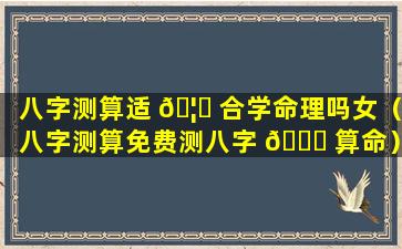 八字测算适 🦄 合学命理吗女（八字测算免费测八字 💐 算命）